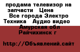 продама телевизор на запчасти › Цена ­ 500 - Все города Электро-Техника » Аудио-видео   . Амурская обл.,Райчихинск г.